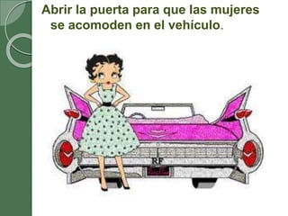 Abrir la puerta para que las mujeres
se acomoden en el vehículo.
 