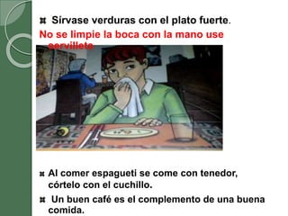 Sírvase verduras con el plato fuerte.
No se limpie la boca con la mano use
servilleta
Al comer espagueti se come con tenedor,
córtelo con el cuchillo.
Un buen café es el complemento de una buena
comida.
 
