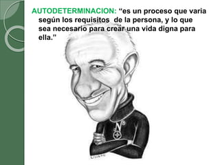 AUTODETERMINACION: “es un proceso que varia
según los requisitos de la persona, y lo que
sea necesario para crear una vida digna para
ella.”
 