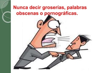 Nunca decir groserías, palabras
obscenas o pornográficas.
 