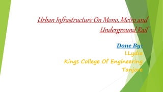 Urban Infrastructure On Mono, Metro and
Underground Rail
Done By:
I.Lydia
Kings College Of Engineering
Tanjore
 