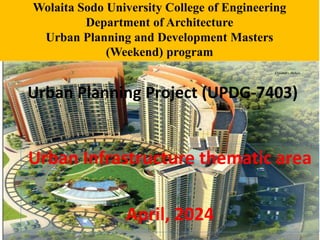 Urban Planning Project (UPDG-7403)
Urban Infrastructure thematic area
April, 2024
Wolaita Sodo University College of Engineering
Department of Architecture
Urban Planning and Development Masters
(Weekend) program
 