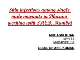 Skin infections among single
male migrants in Dharavi
working with SHED, Mumbai
MUDASIR KHAN
MPH-SE
M2014PHSE012
Guide- Dr. ANIL KUMAR
 