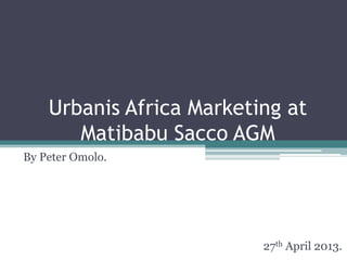 Urbanis Africa Marketing at
Matibabu Sacco AGM
By Peter Omolo.
27th April 2013.
 