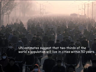 UN estimates suggest that two-thirds of the world's population will live in cities within 50 years.  