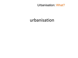 urbanisation
…is the process of urban growth
leading to increasing numbers of
people living in cities
Urbanisation: What?
 