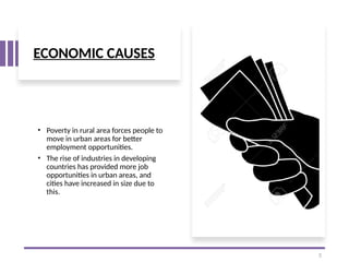 ECONOMIC CAUSES
• Poverty in rural area forces people to
move in urban areas for better
employment opportunities.
• The rise of industries in developing
countries has provided more job
opportunities in urban areas, and
cities have increased in size due to
this.
5
 