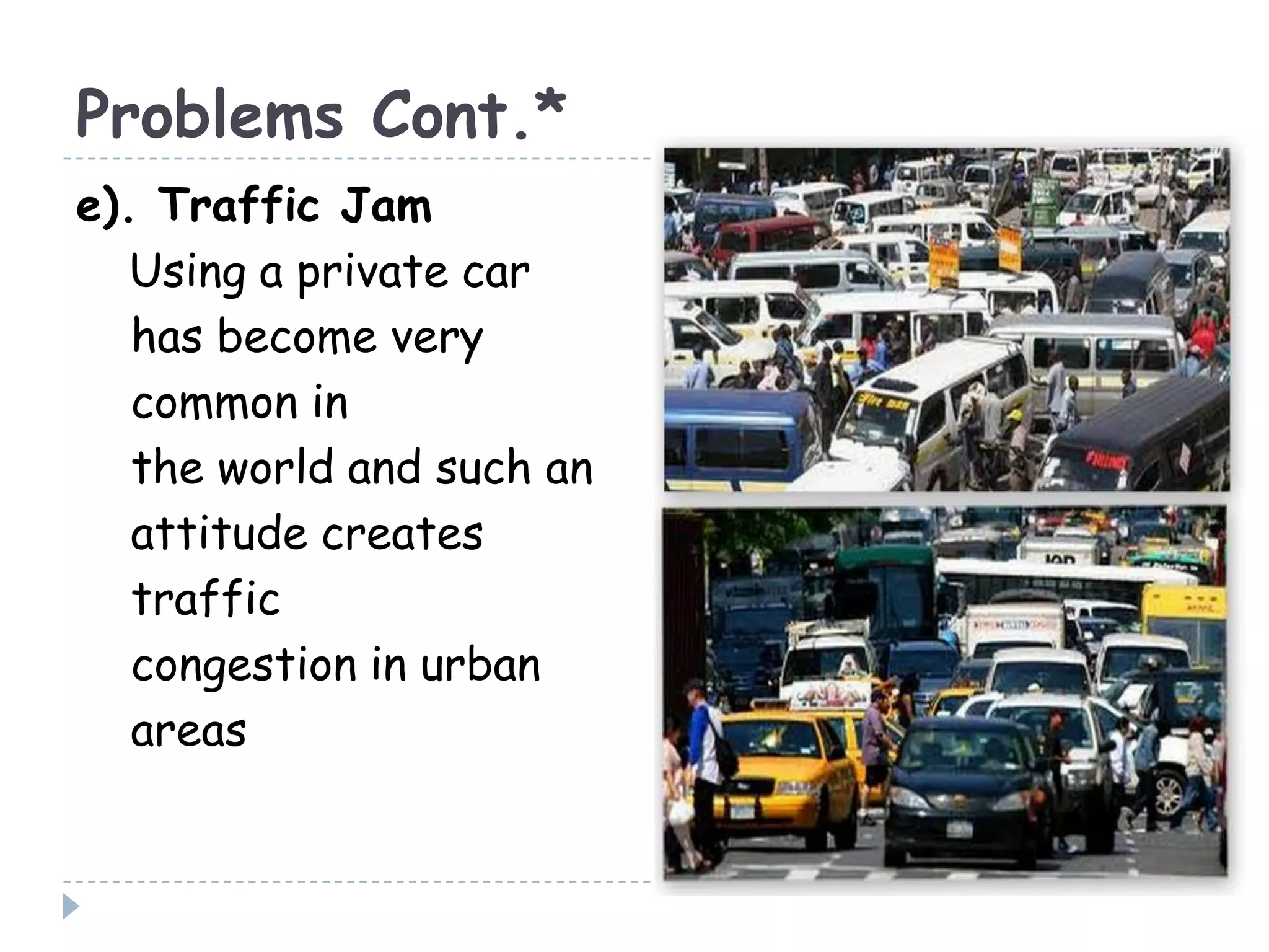 Problems Cont.*
e). Traffic Jam
Using a private car
has become very
common in
the world and such an
attitude creates
traffic
congestion in urban
areas
 