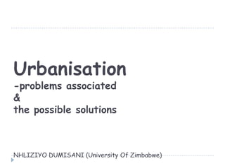 Urbanisation
-problems associated
&
the possible solutions
NHLIZIYO DUMISANI (University Of Zimbabwe)
 