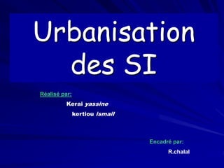 Urbanisation
des SI
Réalisé par:
Kerai yassine
kertiou ismail
Encadré par:
R.chalal
 