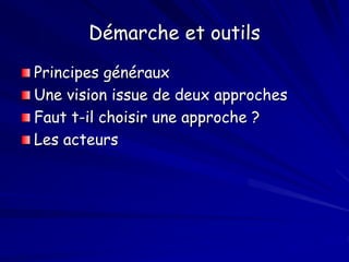 Démarche et outils
Principes généraux
Une vision issue de deux approches
Faut t-il choisir une approche ?
Les acteurs
 