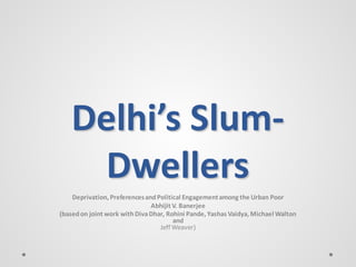Delhi’s Slum-
      Dwellers
    Deprivation, Preferences and Political Engagement among the Urban Poor
                               Abhijit V. Banerjee
(based on joint work with Diva Dhar, Rohini Pande, Yashas Vaidya, Michael Walton
                                       and
                                  Jeff Weaver)
 