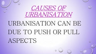 CAUSES OF
URBANISATION
URBANISATION CAN BE
DUE TO PUSH OR PULL
ASPECTS
 