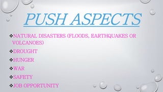 PUSH ASPECTS
NATURAL DISASTERS (FLOODS, EARTHQUAKES OR
VOLCANOES)
DROUGHT
HUNGER
WAR
SAFETY
JOB OPPORTUNITY
 