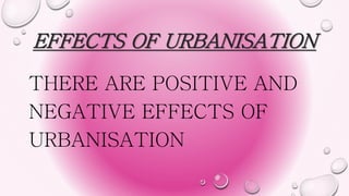 EFFECTS OF URBANISATION
THERE ARE POSITIVE AND
NEGATIVE EFFECTS OF
URBANISATION
 