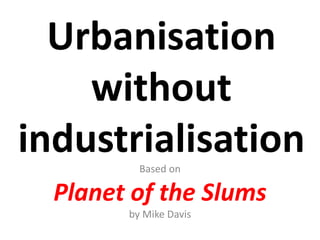 Urbanisation
without
industrialisationBased on
Planet of the Slums
by Mike Davis
 