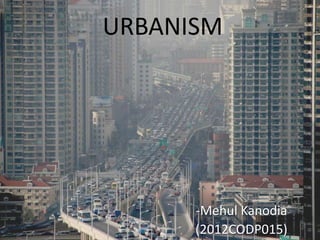 URBANISM




      -Mehul Kanodia
      (2012CODP015)
 