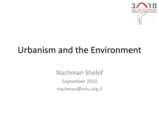Urbanism and the Environment

        Nachman Shelef
          September 2010
        nachman@miu.org.il
 