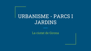 URBANISME - PARCS I
JARDINS
La ciutat de Girona
 