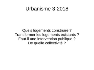 Urbanisme 3-2018
Quels logements construire ?
Transformer les logements existants ?
Faut-il une intervention publique ?
De quelle collectivité ?
 