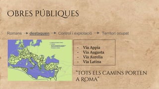 Obres públiques
Romans destaquen Control i explotació Territori ocupat
- Via Appia
- Via Augusta
- Via Aurelia
- Via Latina
“Tots els camins porten
a Roma”
 