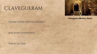 Clavegueram
- Sanejar ciutats (eliminar deixalles)
- gran avanç arquitectònic
- Sota el riu Tíber
Clavaguera Màxima, Roma
 
