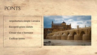 ponts
- Arquitectura simple i arcaica
- Excepció grans ciutats
- Creuar rius o barrancs
- Unificar terres
 