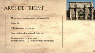 arcs de triomf
- Monument: commemorar victòria militar
- honorífic
- Soldats creuar arc
- Arcs en símbol de general victoriós
- Començament modest
- Posteriorment construccions artístiques
 
