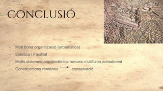 Conclusió
- Molt bona organització (urbanística)
- Estètica / Facilitat
- Molts sistemes arquitectònics romans s’utilitzen actualment
- Construccions romanes conservació
 