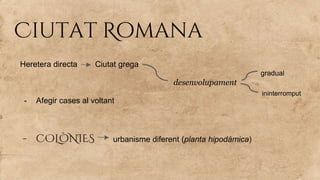 Ciutat Romana
Heretera directa Ciutat grega
desenvolupament
- Afegir cases al voltant
- COLÒNIES urbanisme diferent (planta hipodàmica)
gradual
ininterromput
 