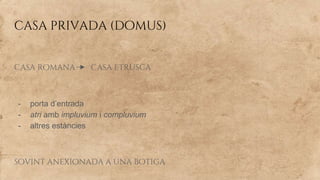 casa privada (domus)
casa romana casa etrusca
- porta d’entrada
- atri amb impluvium i compluvium
- altres estàncies
sovint anexionada a una botiga
 