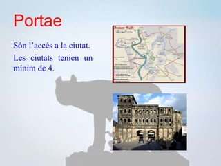 Portae
Són l’accés a la ciutat.
Les ciutats tenien un
mínim de 4.
 