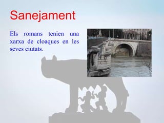 Sanejament
Els romans tenien una
xarxa de cloaques en les
seves ciutats.
 