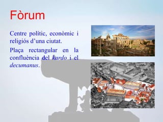 Fòrum
Centre polític, econòmic i
religiós d’una ciutat.
Plaça rectangular en la
confluència del kardo i el
decumanus.
 