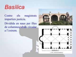 Basílica
Centre els magistrats
impartien justícia.
Dividida en naus per files
de columnes; absis circular
a l’extrem.
 