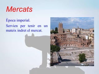 Mercats
Època imperial.
Servien per tenir en un
mateix indret el mercat.
 