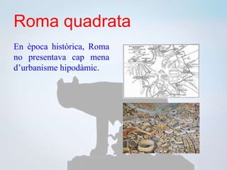 Roma quadrata
En època històrica, Roma
no presentava cap mena
d’urbanisme hipodàmic.
 
