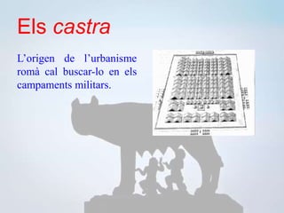 Els castra
L’origen de l’urbanisme
romà cal buscar-lo en els
campaments militars.
 