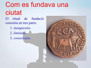 Com es fundava una
ciutat
El ritual de fundació
consistia en tres parts:
1. inauguratio.
2. limitatio.
3. consecratio.
 