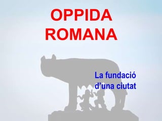 OPPIDA
ROMANA
La fundació
d’una ciutat
 