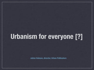 Urbanism for everyone [?]

      Julian Dobson, director, Urban Pollinators
 