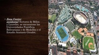 • Zona Centro-
occidental: Sectores de Bélen
y Laureles, se encuentran las
Universidades Pontificia
Bolivariana y de Medellín y el
Estadio Atanasio Giradot.
 