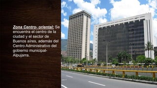 Zona Centro- oriental: Se
encuentra el centro de la
ciudad y el sector de
Buenos aíres, además del
Centro Administrativo del
gobierno municipal-
Alpujarra.
 