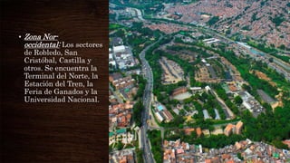 • Zona Nor-
occidental: Los sectores
de Robledo, San
Cristóbal, Castilla y
otros. Se encuentra la
Terminal del Norte, la
Estación del Tren, la
Feria de Ganados y la
Universidad Nacional.
 