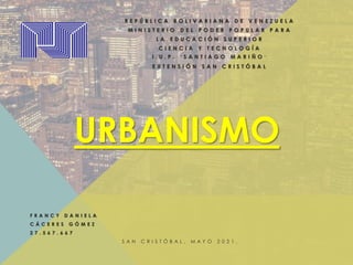 URBANISMO
R E P Ú B L I C A B O L I V A R I A N A D E V E N E Z U E L A
M I N I S T E R I O D E L P O D E R P O P U L A R P A R A
L A E D U C A C I Ó N S U P E R I O R
C I E N C I A Y T E C N O L O G Í A
I . U . P . ¨ S A N T I A G O M A R I Ñ O ¨
E X T E N S I Ó N S A N C R I S T Ó B A L
F R A N C Y D A N I E L A
C Á C E R E S G Ó M E Z
2 7 . 5 6 7 . 6 6 7
S A N C R I S T Ó B A L , M A Y O 2 0 2 1 .
 