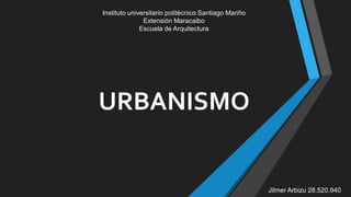 URBANISMO
Jilmer Arbizu 28.520.940
Instituto universitario politécnico Santiago Mariño
Extensión Maracaibo
Escuela de Arquitectura
 