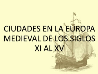 CIUDADES EN LA EUROPA
MEDIEVAL DE LOS SIGLOS
XI AL XV

 