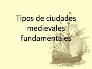 Tipos de ciudades
medievales
fundamentales

 