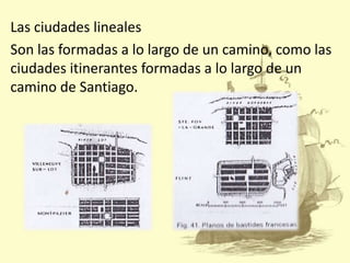 Las ciudades lineales
Son las formadas a lo largo de un camino, como las
ciudades itinerantes formadas a lo largo de un
camino de Santiago.

 