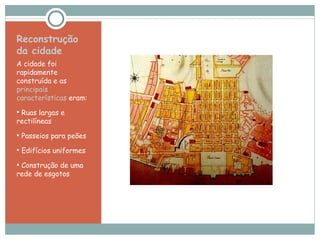 Reconstrução da cidade  A cidade foi rapidamente construída e as  principais características  eram:  Ruas largas e rectilíneas  Passeios para peões Edifícios uniformes Construção de uma rede de esgotos  